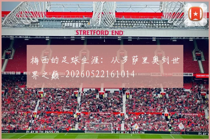 梅西的足球生涯:从罗萨里奥到世界之巅_20260522161014