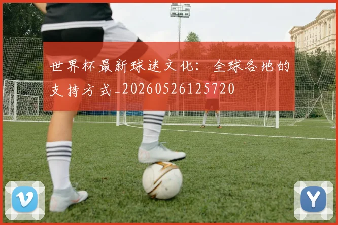 世界杯最新球迷文化：全球各地的支持方式_20260526125720