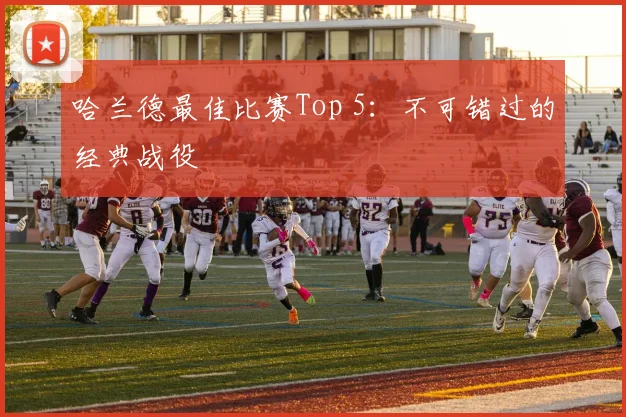 哈兰德最佳比赛Top 5：不可错过的经典战役