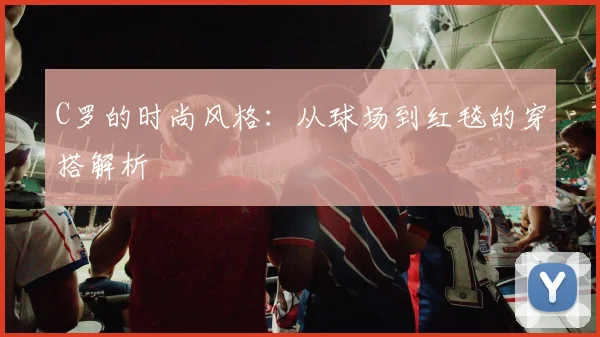C罗的时尚风格：从球场到红毯的穿搭解析