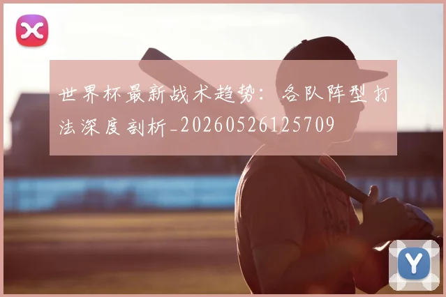 世界杯最新战术趋势：各队阵型打法深度剖析_20260526125709