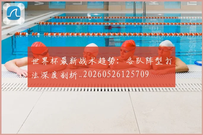 世界杯最新战术趋势：各队阵型打法深度剖析_20260526125709