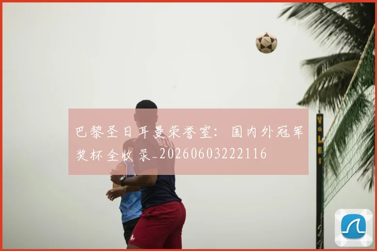 巴黎圣日耳曼荣誉室：国内外冠军奖杯全收录_20260603222116