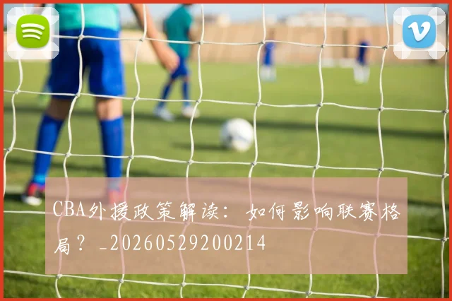 CBA外援政策解读:如何影响联赛格局?_20260529200214