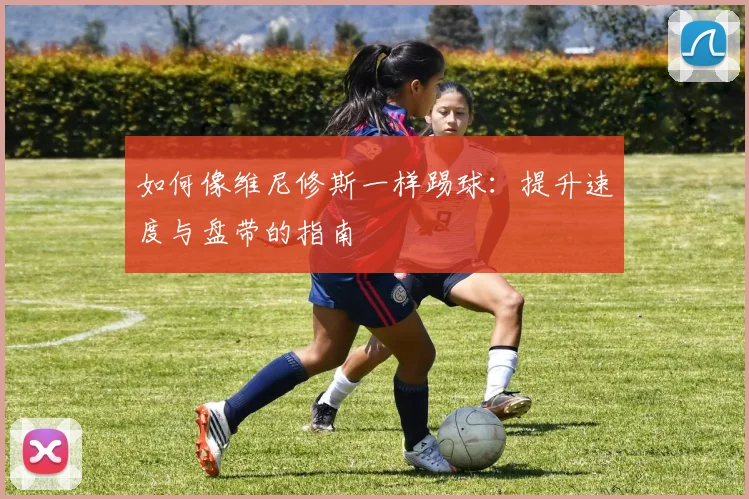 如何像维尼修斯一样踢球：提升速度与盘带的指南