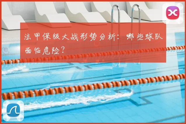 法甲保级大战形势分析：哪些球队面临危险？