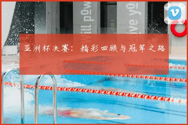 亚洲杯决赛：精彩回顾与冠军之路