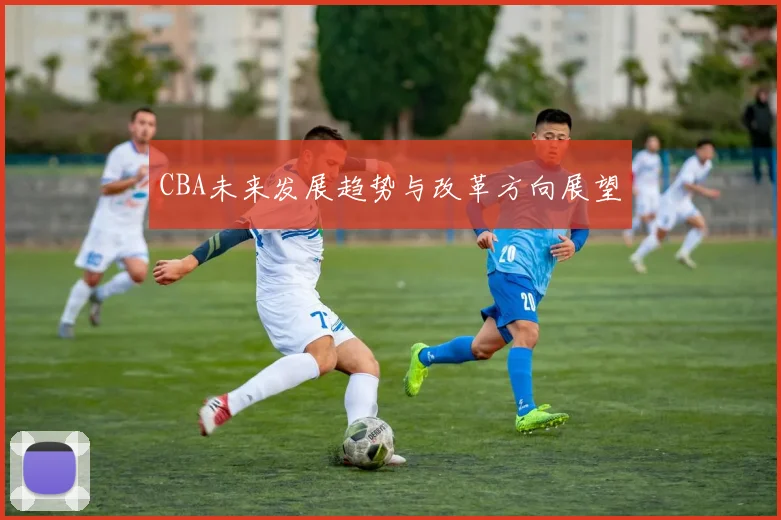 CBA未来发展趋势与改革方向展望