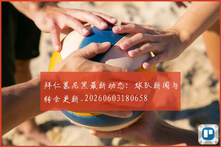 拜仁慕尼黑最新动态：球队新闻与转会更新_20260603180658